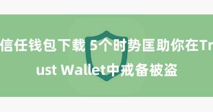 信任钱包下载 5个时势匡助你在Trust Wallet中戒备被盗